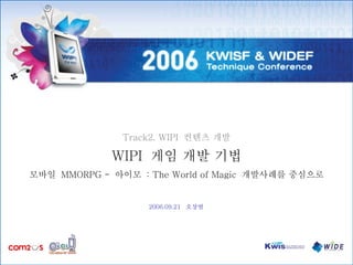 Track2. WIPI  컨텐츠 개발 2006.09.21  오상범 WIPI  게임 개발 기법 모바일  MMORPG -  아이모  : The World of Magic  개발사례를 중심으로 