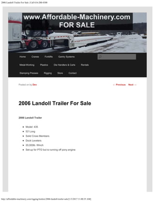 2006 Landoll Trailer For Sale | Call 616-200-4308
http://affordable-machinery.com/rigging/trailers/2006-landoll-trailer-sale/[1/3/2017 11:00:35 AM]
2006 Landoll Trailer For Sale
2006 Landoll Trailer
Model: 435
53′ Long
Solid Cross Members
Dock Levelers
20,000lb. Winch
Set-up for PTO but is running off pony engine
Posted on by Dev ← Previous Next →
Home Cranes Forklifts Gantry Systems
Metal-Working Plastics Die Handlers & Carts Rentals
Stamping Presses Rigging Store Contact
Search
 