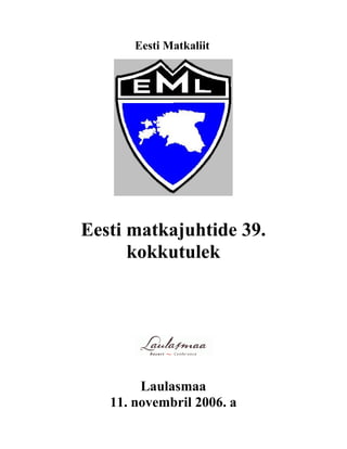 Eesti Matkaliit




Eesti matkajuhtide 39.
      kokkutulek




        Laulasmaa
   11. novembril 2006. a
 