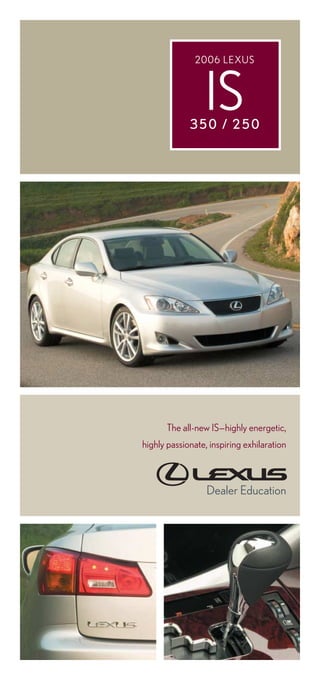 INTRODUCTION 4
The all-new IS—highly energetic,
highly passionate, inspiring exhilaration
Dealer Education
2006 LEXUS
IS350 / 250
 