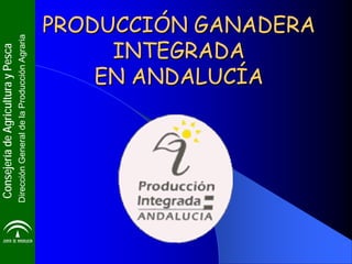 Consejería de Agricultura y Pesca
Dirección General de la Producción Agraria


                                INTEGRADA
                               EN ANDALUCÍA
                           PRODUCCIÓN GANADERA
 