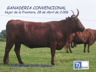 GANADERIA CONVENCIONAL
Vejer de la Frontera, 28 de Abril de 2.006




   José Manuel Durán Romero
 