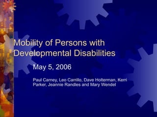 Mobility of Persons with
Developmental Disabilities
May 5, 2006
Paul Carney, Leo Carrillo, Dave Holterman, Kerri
Parker, Jeannie Randles and Mary Wendel
 