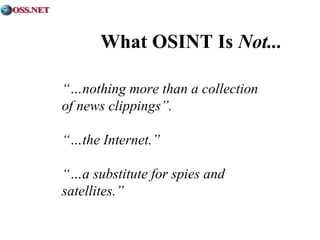 What OSINT Is Not... 
“…nothing more than a collection 
of news clippings”. 
“…the Internet.” 
“…a substitute for spies and 
satellites.” 
 