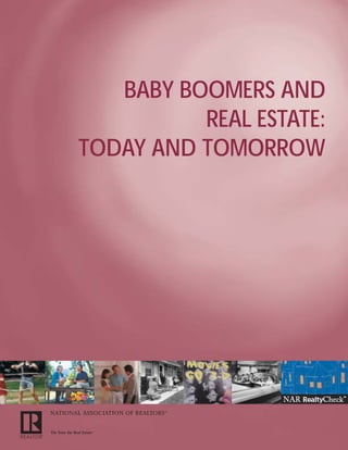 BABY BOOMERS AND
                                                                             REAL ESTATE:
                                                                   TODAY AND TOMORROW




                               ITEM # 186-77-06




NATIONAL ASSOCIATION OF REALTORS ®                NATIONAL ASSOCIATION OF REALTORS ®


The Voice For Real Estate®                        The Voice For Real Estate ®

430 North Michigan Avenue
Chicago, IL 60611-4087
 