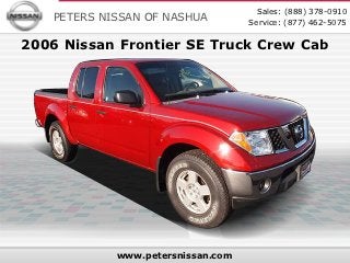 Sales: (888) 378-0910
   PETERS NISSAN OF NASHUA         Service: (877) 462-5075

2006 Nissan Frontier SE Truck Crew Cab




            www.petersnissan.com
 