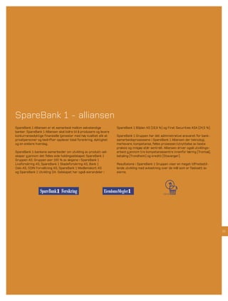 SpareBank 1 - alliansen
SpareBank 1 Alliansen er et samarbeid mellom selvstendige            SpareBank 1 Bilplan AS (19,9 %) og First Securities ASA (24,5 %).
banker. SpareBank 1 Alliansen skal bidra til å produsere og levere
konkurransedyktige finansielle tjenester med høy kvalitet slik at    SpareBank 1 Gruppen har det administrative ansvaret for bank-
privatpersoner og bedrifter opplever lokal forankring, dyktighet     samarbeidsprosessene i SpareBank 1 Alliansen der teknologi,
og en enklere hverdag.                                               merkevare, kompetanse, felles prosesser/utnyttelse av beste
                                                                     praksis og innkjøp står sentralt. Alliansen driver også utviklings-
SpareBank 1-bankene samarbeider om utvikling av produkt-sel-         arbeid g jennom tre kompetansesentre innenfor læring (Tromsø),
skaper g jennom det felles eide holdingselskapet SpareBank 1         betaling (Trondheim) og kreditt (Stavanger).
Gruppen AS. Gruppen eier 100 % av aksjene i SpareBank 1
Livsforsikring AS, SpareBank 1 Skadeforsikring AS, Bank 1            Resultatene i SpareBank 1 Gruppen viser en meget tilfredsstil-
Oslo AS, ODIN Forvaltning AS, SpareBank 1 Medlemskort AS             lende utvikling med avkastning over de mål som er fastsatt av
og SpareBank 1 Utvikling DA. Selskapet har også eierandeler i        eierne.




                                                                                                                                           25
 