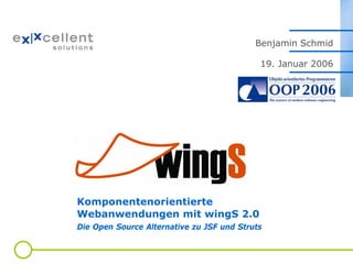 Benjamin Schmid
19. Januar 2006

Komponentenorientierte
Webanwendungen mit wingS 2.0
Die Open Source Alternative zu JSF und Struts

 