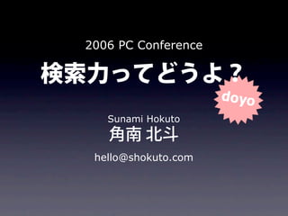 検索力ってどうよ？
2006 PC Conference
Sunami Hokuto
hello@shokuto.com
角南 北斗
 