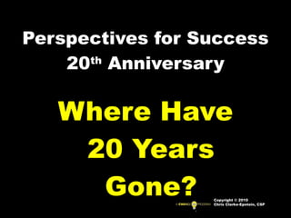 Perspectives for Success 20 th  Anniversary Where Have 20 Years Gone? Copyright © 2010 Chris Clarke-Epstein, CSP 