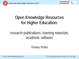Hochschulforschung | Higher Education Research




                   Open Knowledge Resources
                      for Higher Education:

           research publications, learning materials,
                     academic software

                                          Thomas Pfeffer

Pfeffer, Open Knowledge Resources                         CELT NUI videoconference seminar, 22nd Feb. 2006