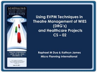 June 13, 2011 Using EVPM Techniques in  Theatre Management of WIES (DRG’s)  and Healthcare Projects CS – 02 Raphael M Dua & Kathryn James Micro Planning International  