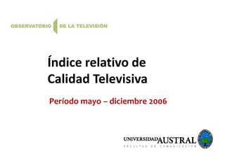 Índice relativo de
Calidad Televisiva
Período mayo – diciembre 2006

 