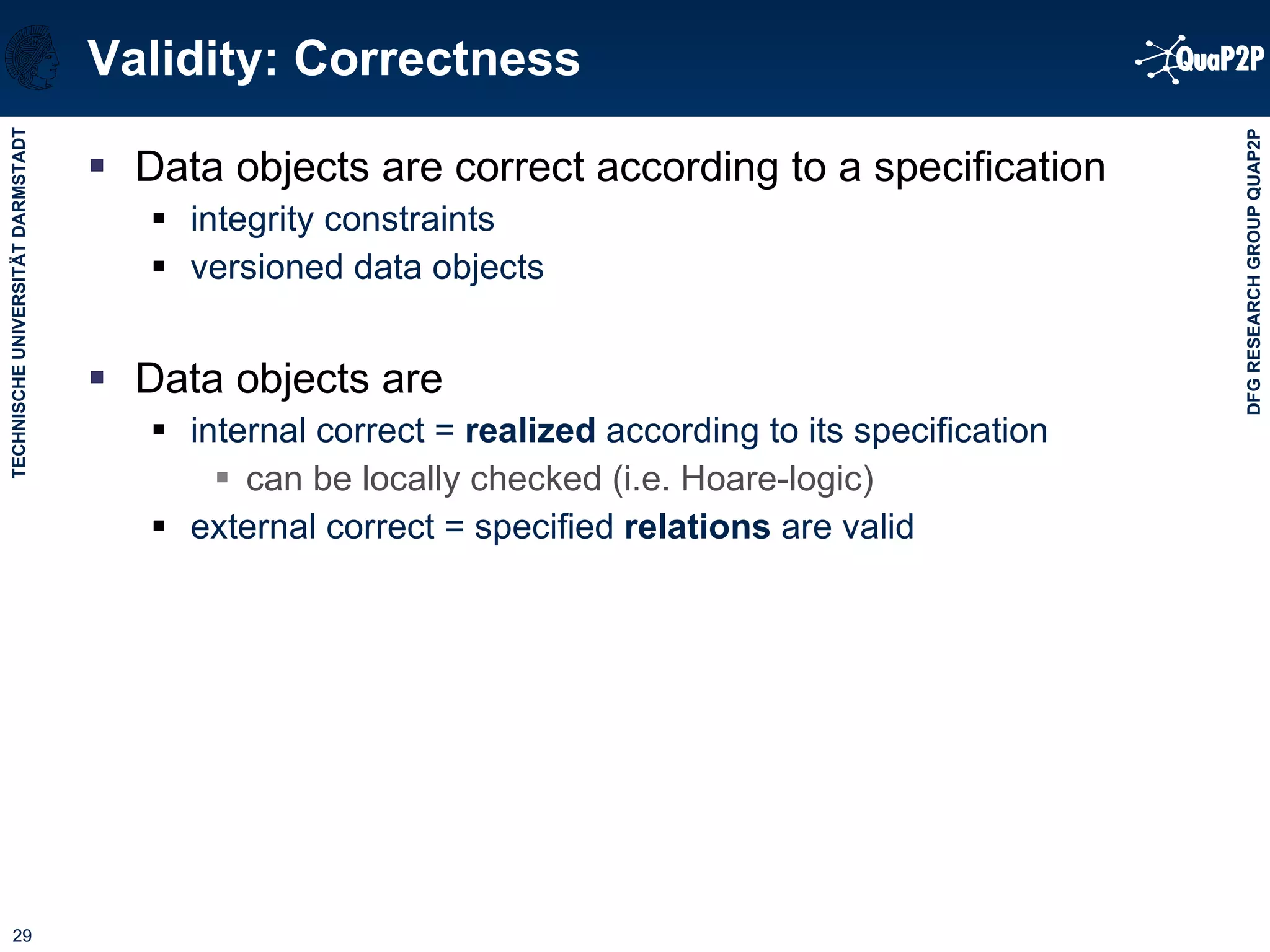 Validity: Correctness Data objects are correct according to a specification integrity constraints versioned data objects Data objects are internal correct =  realized  according to its specification  can be locally checked (i.e. Hoare-logic)  external correct = specified  relations  are valid 