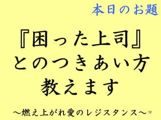 本日のお題

『困った上司』
とのつきあい方
 教えます
～燃え上がれ愛のレジスタンス～   12
 