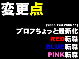 変更点
      (2005.12⇒2006.11)

 プロフちょっと最新化
       RED転職
      BLUE転職
      PINK転職
 