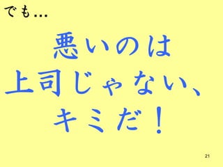 でも…

 悪いのは
上司じゃない、
 キミだ！
      21
 