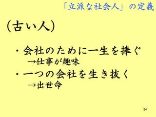 「立派な社会人」の定義

（古い人）
 ・会社のために一生を捧ぐ
  →仕事が趣味
 ・一つの会社を生き抜く
  →出世命

                24
 