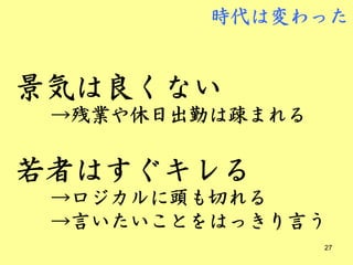 時代は変わった


景気は良くない
 →残業や休日出勤は疎まれる

若者はすぐキレる
 →ロジカルに頭も切れる
 →言いたいことをはっきり言う
                 27
 