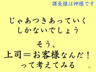 課長様は神様です


じゃあつきあっていく
 しかないでしょう
   そう、
上司＝お客様なんだ！
 って考えてみる     31
 