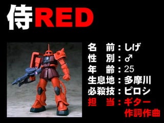 侍RED
   名 前：しげ
   性 別：♂
   年 齢：25
   生息地：多摩川
   必殺技：ピロシ
   担 当：ギター
       作詞作曲
          4
 