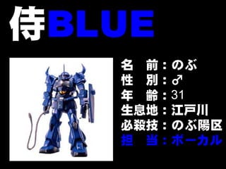 侍BLUE
   名 前：のぶ
   性 別：♂
   年 齢：31
   生息地：江戸川
   必殺技：のぶ陽区
   担 当：ボーカル
          5
 