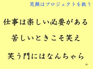 笑顔はプロジェクトを救う


仕事は楽しい必要がある

苦しいときこそ笑え

笑う門にはなんちゃら
             56
 