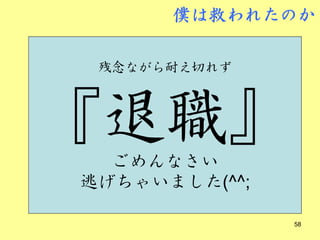 僕は救われたのか


銅鑼がど～ん♪
  残念ながら耐え切れず



『退職』
 ちゃんちゃん
   ごめんなさい
 逃げちゃいました(^^;
資料タイムアップ
                58
 