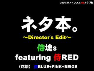 2006.11.17 OLCC’05ネタ(再)




 ネタ本。
  ～Director’s Edit～

      侍塊ｓ
featuring 侍RED
（応援） 侍BLUE+PINK+BEIGE
 
