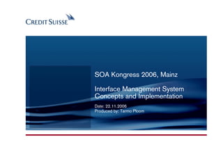 CONFIDENTIAL




               SOA Kongress 2006, Mainz

               Interface Management System
               Concepts and Implementation
               Date: 22.11.2006
               Produced by: Tarmo Ploom




                                          Produced by: Name Surname
                                             Date: 03.11.2005 Slide 1
 