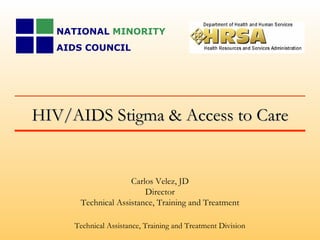 HIV/AIDS Stigma & Access to Care Carlos Velez, JD Director Technical Assistance, Training and Treatment Technical Assistance, Training and Treatment Division NATIONAL  MINORITY  AIDS COUNCIL 
