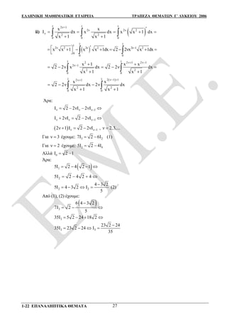 ΕΛΛΗΝΙΚΗ ΜΑΘΗΜΑΤΙΚΗ ΕΤΑΙΡΕΙΑ ΤΡΑΠΕΖΑ ΘΕΜΑΤΩΝ Γ΄ ΛΥΚΕΙΟΥ 2006
1-22 ΕΠΑΝΑΛΗΠΤΙΚΑ ΘΕΜΑΤΑ 27
ii)  
1 1 12ν+1
2ν 2ν 2
ν 2 2
0 0 0
x x
I dx x dx x x 1 dx
x 1 x 1

    
 
  
 
1 11
2ν 2 2ν 2 2ν 1 2
0
0 0
x x 1 x x 1dx 2 2νx x 1dx        
   
1 12 2ν 1 2ν 1
2ν 1
2 2
0 0
x 1 x x
2 2ν x dx 2 2ν dx
x 1 x 1
 
  
    
 
 
 1 1 2 ν 1 12ν 1
2 2
0 0
x x
2 2ν dx 2ν dx
x 1 x 1
 
  
 
 
Άρα:
ν ν ν 1I 2 2νI 2νI    
ν ν ν 1I 2νI 2 2νI    
  ν ν 12ν 1 I 2 2νI    , ν 2,3,...
Για ν 3 έχουμε: 3 27I 2 6I  (1)
Για ν 2 έχουμε: 2 05I 2 4Ι 
Αλλά 0Ι 2 1 
Άρα:
 25I 2 4 2 1   
25I 2 4 2 4   
2 2
4 3 2
5I 4 3 2 I
5

    (2)
Από (1), (2) έχουμε:
 
3
6 4 3 2
7Ι 2
5

  
335Ι 5 2 24 18 2   
3 3
23 2 24
35Ι 23 2 24 Ι
35

   
 