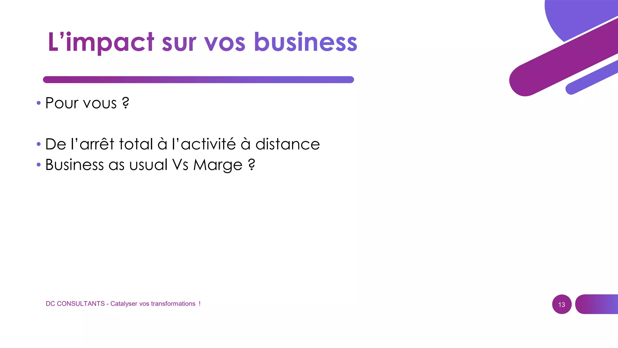 DC CONSULTANTS - Catalyser vos transformations ! 13
• Pour vous ?
• De l’arrêt total à l’activité à distance
• Business as usual Vs Marge ?
 