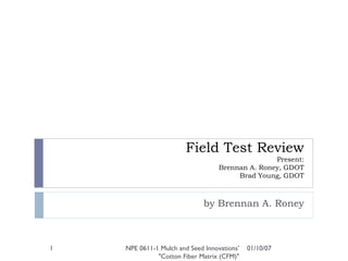 Field Test Review Present: Brennan A. Roney, GDOT Brad Young, GDOT by Brennan A. Roney 01/10/07 NPE 0611-1 Mulch and Seed Innovations' &quot;Cotton Fiber Matrix (CFM)&quot; 
