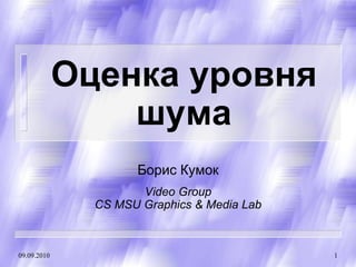 Оценка уровня
                 шума
                     Борис Кумок
                      Video Group
               CS MSU Graphics & Media Lab



09.09.2010                                   1
 