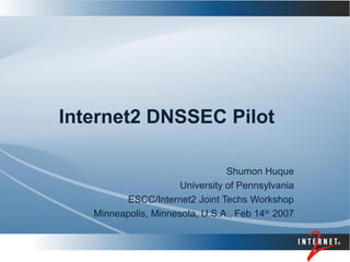 Internet2 DNSSEC Pilot
Shumon Huque
University of Pennsylvania
ESCC/Internet2 Joint Techs Workshop
Minneapolis, Minnesota, U.S.A., Feb 14th
2007
 