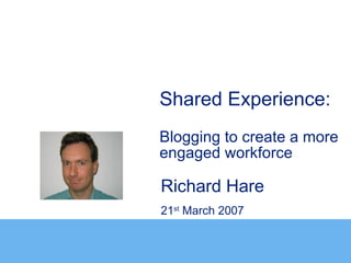 Shared Experience:
Blogging to create a more
engaged workforce

Richard Hare
21st March 2007
 