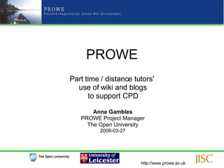 PROWE Part time / distance tutors'  use of wiki and blogs to support CPD Anne Gambles PROWE Project Manager The Open University 2008-03-27 