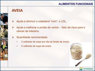 AVEIA Ajuda a diminuir o colesterol “ruim”, o LDL.  Ajuda a melhorar a prisão de ventre -  fator de risco para o câncer de intestino. Quantidade recomendada:  3 colheres de sopa por dia de farelo de aveia; 4 colheres de sopa de aveia.   