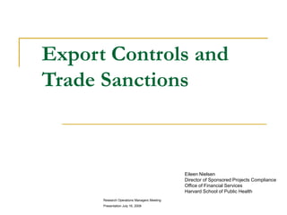 Export Controls and
Trade Sanctions
Eileen Nielsen
Director of Sponsored Projects Compliance
Office of Financial Services
Harvard School of Public Health
Research Operations Managers Meeting
Presentation July 16, 2008
 