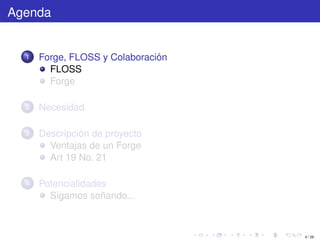 Agenda


  1   Forge, FLOSS y Colaboración
        FLOSS
        Forge

  2   Necesidad

  3   Descripción de proyecto
        Ventajas de un Forge
        Art 19 No. 21

  4   Potencialidades
        Sigamos soñando...



                                    4 / 29
 