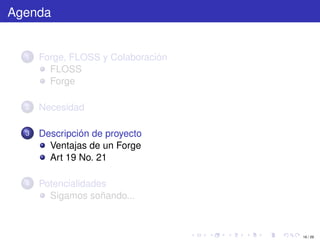 Agenda


  1   Forge, FLOSS y Colaboración
        FLOSS
        Forge

  2   Necesidad

  3   Descripción de proyecto
        Ventajas de un Forge
        Art 19 No. 21

  4   Potencialidades
        Sigamos soñando...



                                    16 / 29
 