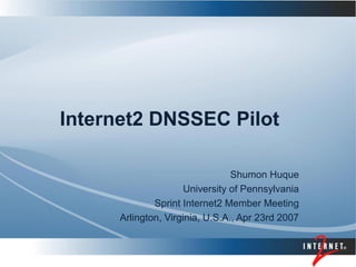 Internet2 DNSSEC Pilot
Shumon Huque
University of Pennsylvania
Sprint Internet2 Member Meeting
Arlington, Virginia, U.S.A., Apr 23rd 2007
 