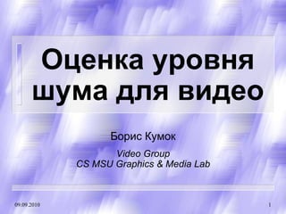 Оценка уровня
      шума для видео
                   Борис Кумок
                    Video Group
             CS MSU Graphics & Media Lab



09.09.2010                                 1
 