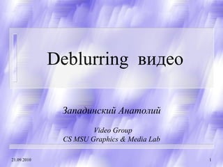 Deblurring видео

              Западинский Анатолий
                      Video Group
              CS MSU Graphics & Media Lab

21.09.2010                                  1
 