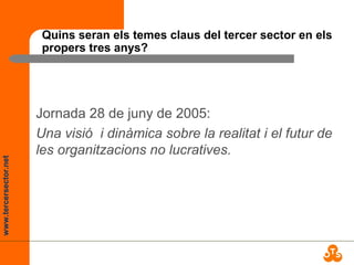 www.tercersector.net
Quins seran els temes claus del tercer sector en els
propers tres anys?
Jornada 28 de juny de 2005:
Una visió i dinàmica sobre la realitat i el futur de
les organitzacions no lucratives.
 