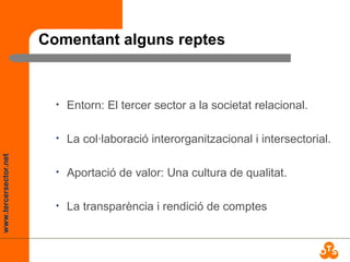 www.tercersector.net
Comentant alguns reptes
• Entorn: El tercer sector a la societat relacional.
• La col·laboració interorganitzacional i intersectorial.
• Aportació de valor: Una cultura de qualitat.
• La transparència i rendició de comptes
 