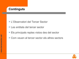 www.tercersector.net
Continguts
 L’Observatori del Tercer Sector
 Les entitats del tercer sector
 Els principals reptes vistos des del sector
 Com veuen al tercer sector els altres sectors
 