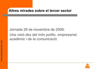 www.tercersector.net
Altres mirades sobre el tercer sector
Jornada 29 de novembre de 2006:
Una visió des del món polític, empresarial,
acadèmic i de la comunicació.
 