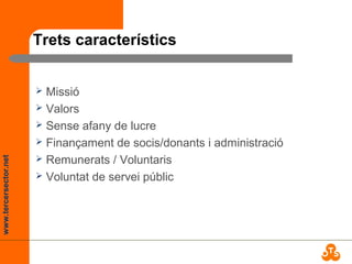 www.tercersector.net
Trets característics
 Missió
 Valors
 Sense afany de lucre
 Finançament de socis/donants i administració
 Remunerats / Voluntaris
 Voluntat de servei públic
 